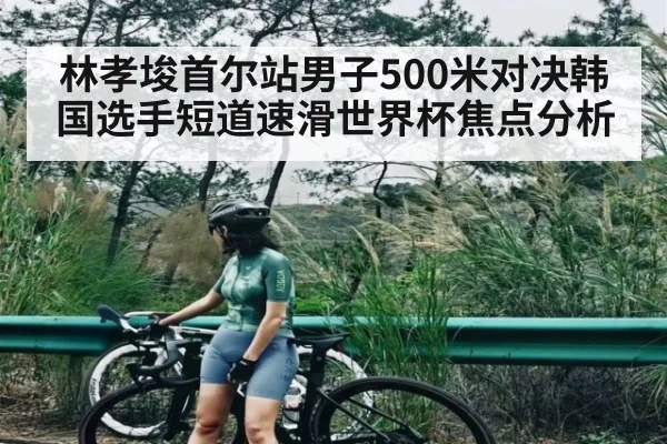 林孝埈首尔站男子500米对决韩国选手短道速滑世界杯焦点分析
